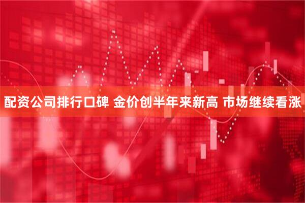 配资公司排行口碑 金价创半年来新高 市场继续看涨