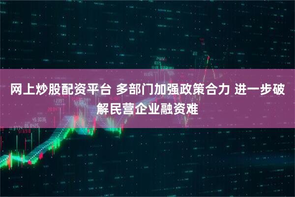网上炒股配资平台 多部门加强政策合力 进一步破解民营企业融资难