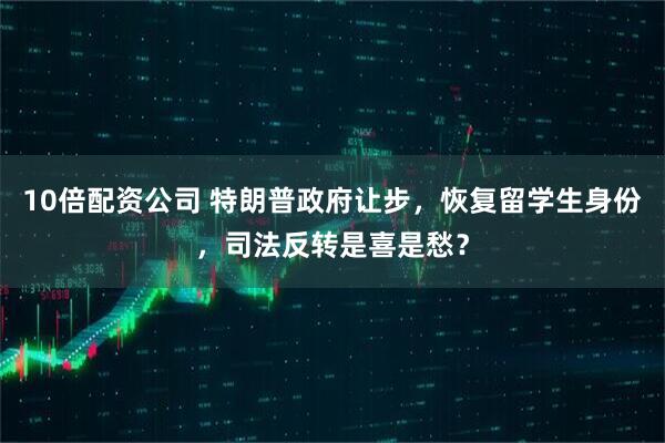 10倍配资公司 特朗普政府让步，恢复留学生身份，司法反转是喜是愁？