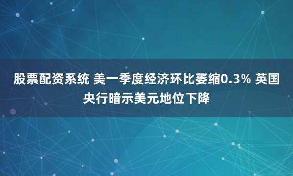 股票配资系统 美一季度经济环比萎缩0.3% 英国央行暗示美元地位下降