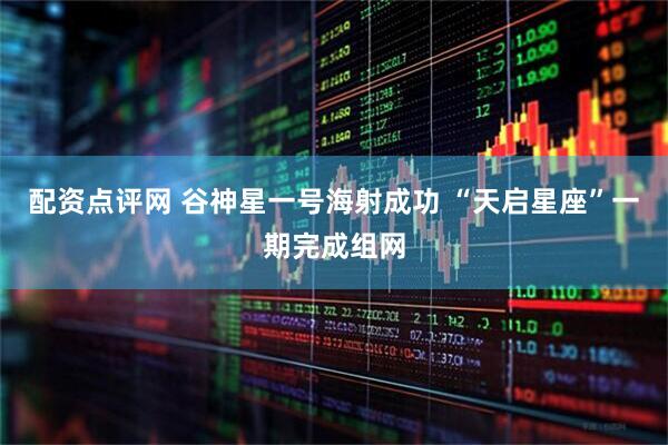 配资点评网 谷神星一号海射成功 “天启星座”一期完成组网