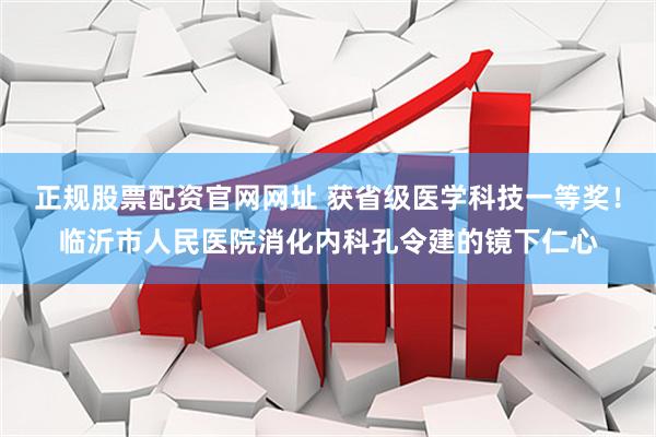 正规股票配资官网网址 获省级医学科技一等奖！临沂市人民医院消化内科孔令建的镜下仁心