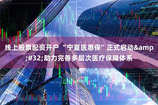 线上股票配资开户 “宁夏医惠保”正式启动&#32;助力完善多层次医疗保障体系