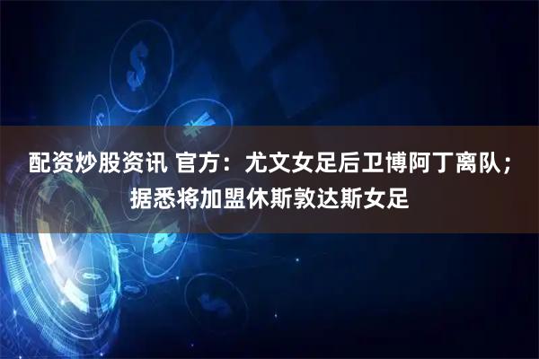 配资炒股资讯 官方：尤文女足后卫博阿丁离队；据悉将加盟休斯敦达斯女足