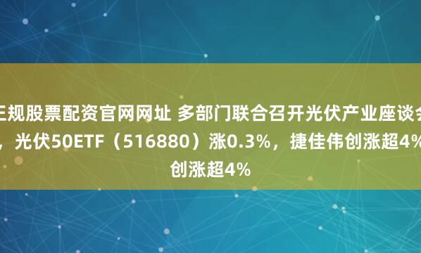 正规股票配资官网网址 多部门联合召开光伏产业座谈会，光伏50ETF（516880）涨0.3%，捷佳伟创涨超4%