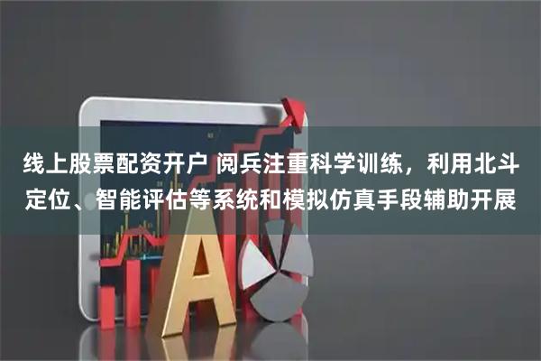 线上股票配资开户 阅兵注重科学训练，利用北斗定位、智能评估等系统和模拟仿真手段辅助开展