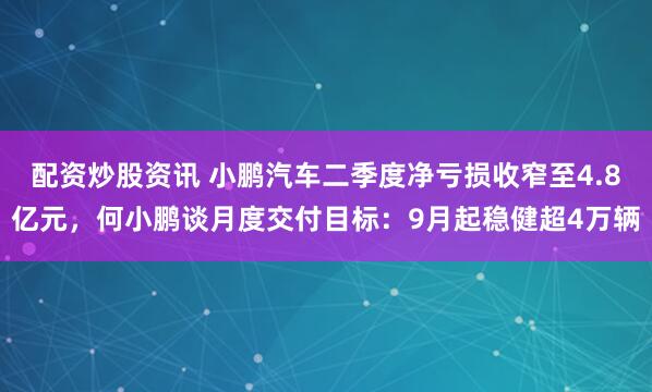 配资炒股资讯 小鹏汽车二季度净亏损收窄至4.8亿元，何小鹏谈月度交付目标：9月起稳健超4万辆