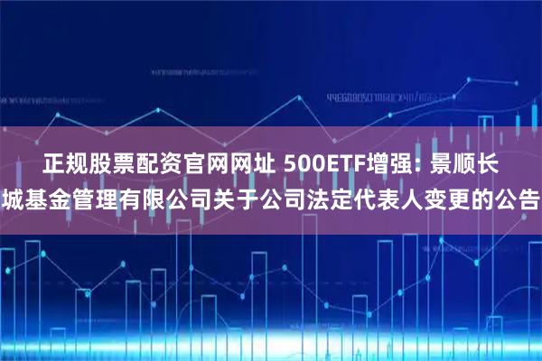 正规股票配资官网网址 500ETF增强: 景顺长城基金管理有限公司关于公司法定代表人变更的公告