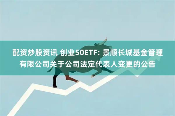 配资炒股资讯 创业50ETF: 景顺长城基金管理有限公司关于公司法定代表人变更的公告