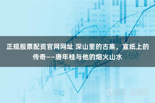 正规股票配资官网网址 深山里的古寨，宣纸上的传奇——唐年桂与他的烟火山水