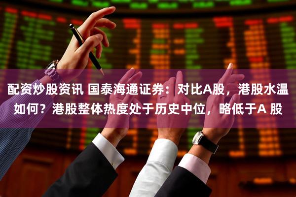 配资炒股资讯 国泰海通证券：对比A股，港股水温如何？港股整体热度处于历史中位，略低于A 股