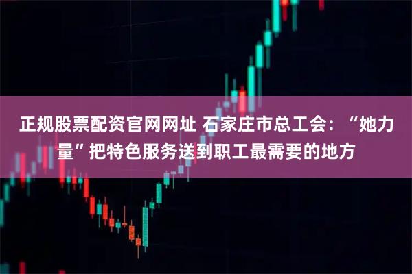 正规股票配资官网网址 石家庄市总工会：“她力量”把特色服务送到职工最需要的地方