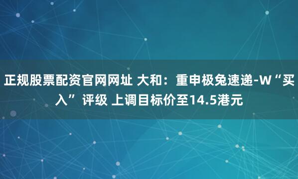 正规股票配资官网网址 大和：重申极兔速递-W“买入” 评级 上调目标价至14.5港元