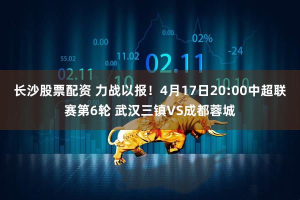 长沙股票配资 力战以报！4月17日20:00中超联赛第6轮 武汉三镇VS成都蓉城