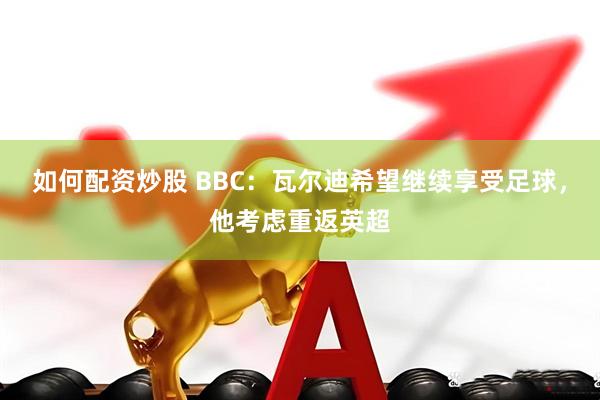 如何配资炒股 BBC：瓦尔迪希望继续享受足球，他考虑重返英超